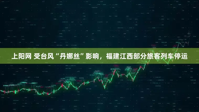 上阳网 受台风“丹娜丝”影响，福建江西部分旅客列车停运