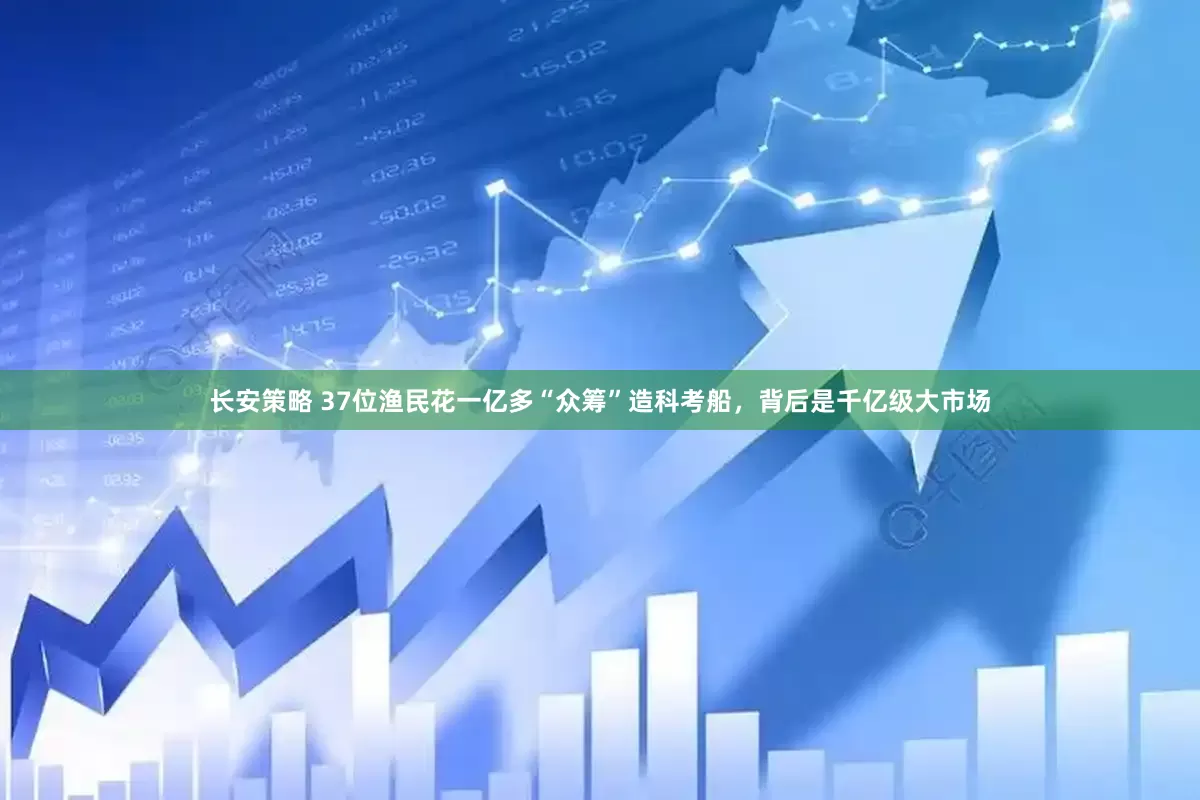 长安策略 37位渔民花一亿多“众筹”造科考船，背后是千亿级大市场