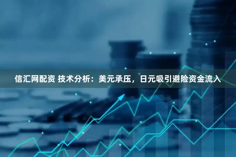 信汇网配资 技术分析：美元承压，日元吸引避险资金流入