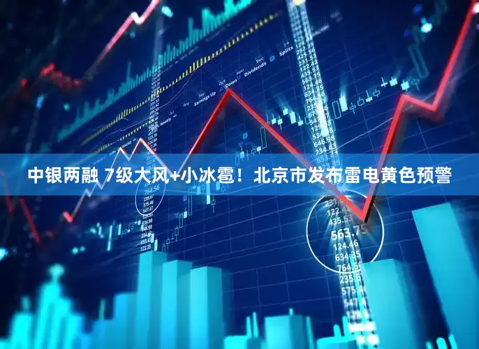 中银两融 7级大风+小冰雹！北京市发布雷电黄色预警