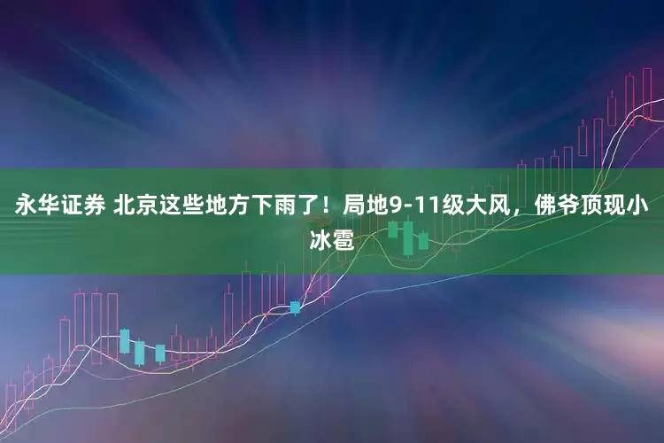 永华证券 北京这些地方下雨了！局地9-11级大风，佛爷顶现小冰雹
