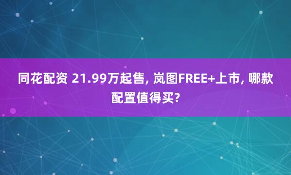 同花配资 21.99万起售, 岚图FREE+上市, 哪款配置值得买?