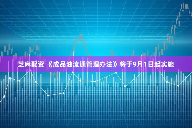 芝麻配资 《成品油流通管理办法》将于9月1日起实施