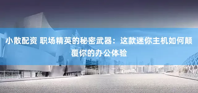 小散配资 职场精英的秘密武器：这款迷你主机如何颠覆你的办公体验