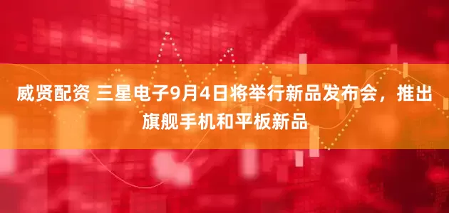 威贤配资 三星电子9月4日将举行新品发布会，推出旗舰手机和平板新品