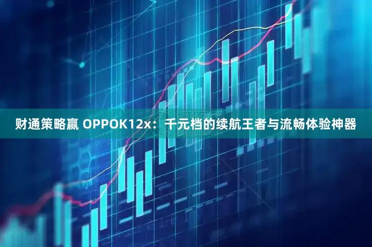 财通策略嬴 OPPOK12x：千元档的续航王者与流畅体验神器