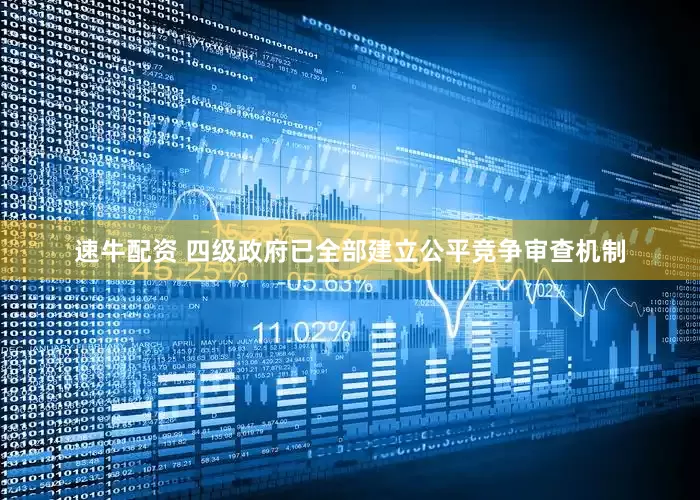 速牛配资 四级政府已全部建立公平竞争审查机制