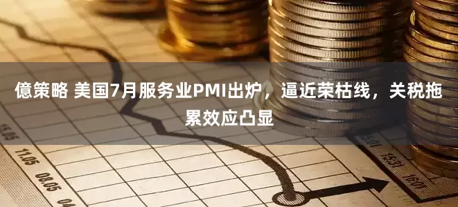 億策略 美国7月服务业PMI出炉，逼近荣枯线，关税拖累效应凸显