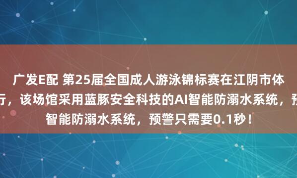 广发E配 第25届全国成人游泳锦标赛在江阴市体育中心游泳馆举行，该场馆采用蓝豚安全科技的AI智能防溺水系统，预警只需要0.1秒！