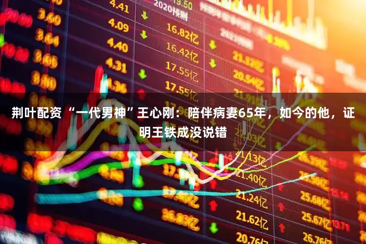荆叶配资 “一代男神”王心刚：陪伴病妻65年，如今的他，证明王铁成没说错