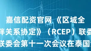 嘉信配资官网 《区域全面经济伙伴关系协定》（RCEP）联委会第十一次会议在泰国清迈举行