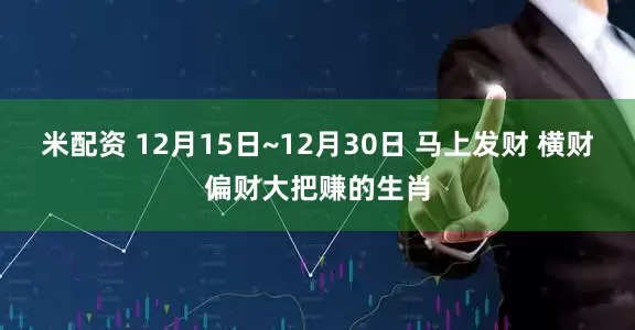米配资 12月15日~12月30日 马上发财 横财偏财大把赚的生肖