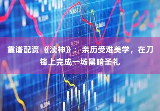 靠谱配资 《渎神》：亲历受难美学，在刀锋上完成一场黑暗圣礼