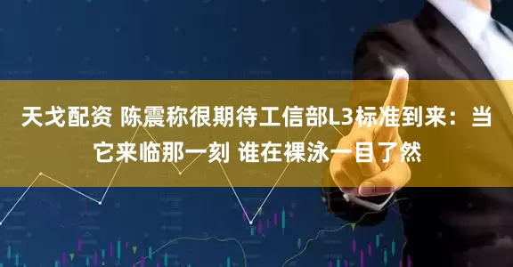 天戈配资 陈震称很期待工信部L3标准到来：当它来临那一刻 谁在裸泳一目了然