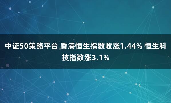 中证50策略平台 香港恒生指数收涨1.44% 恒生科技指数涨3.1%