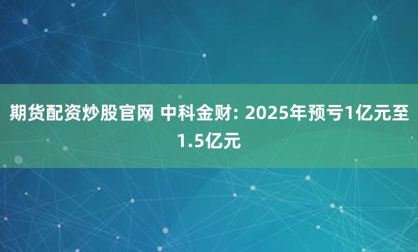 期货配资炒股官网 中科金财: 2025年预亏1亿元至1.5亿元