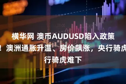 横华网 澳币AUDUSD陷入政策漩涡！澳洲通胀升温、房价飙涨，央行骑虎难下