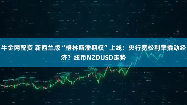 牛金网配资 新西兰版“格林斯潘期权”上线：央行宽松利率撬动经济？纽币NZDUSD走势