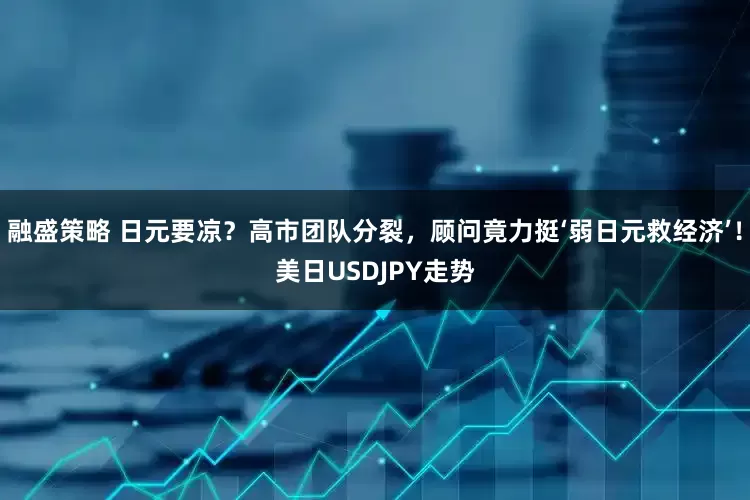 融盛策略 日元要凉？高市团队分裂，顾问竟力挺‘弱日元救经济’！美日USDJPY走势