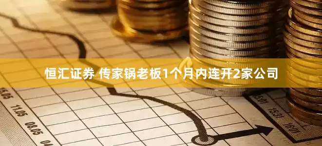 恒汇证券 传家锅老板1个月内连开2家公司